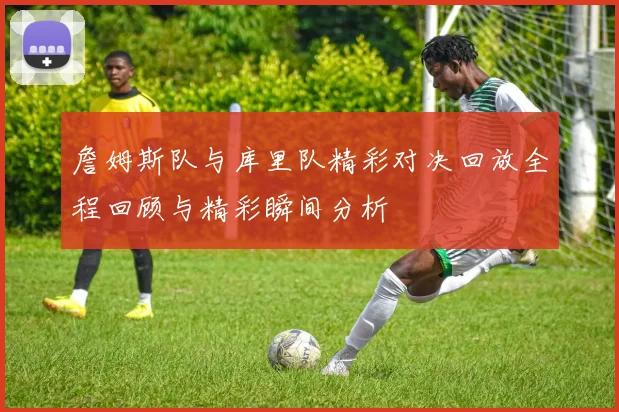 詹姆斯队与库里队精彩对决回放全程回顾与精彩瞬间分析