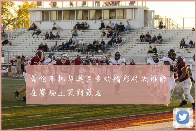 哥伦布机与奥兰多的精彩对决谁能在赛场上笑到最后