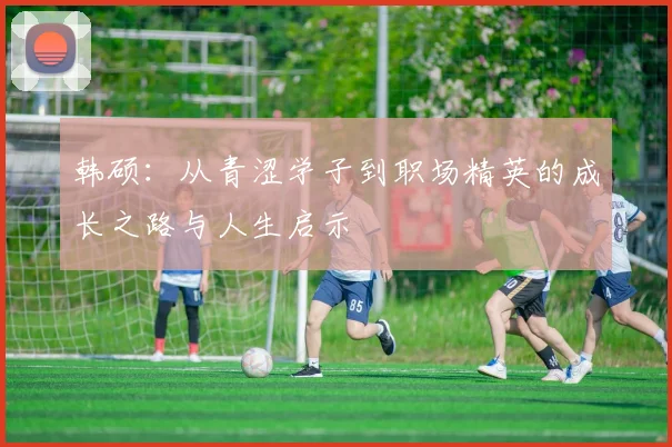 韩硕：从青涩学子到职场精英的成长之路与人生启示