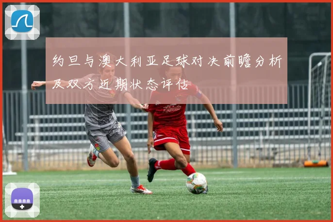 约旦与澳大利亚足球对决前瞻分析及双方近期状态评估