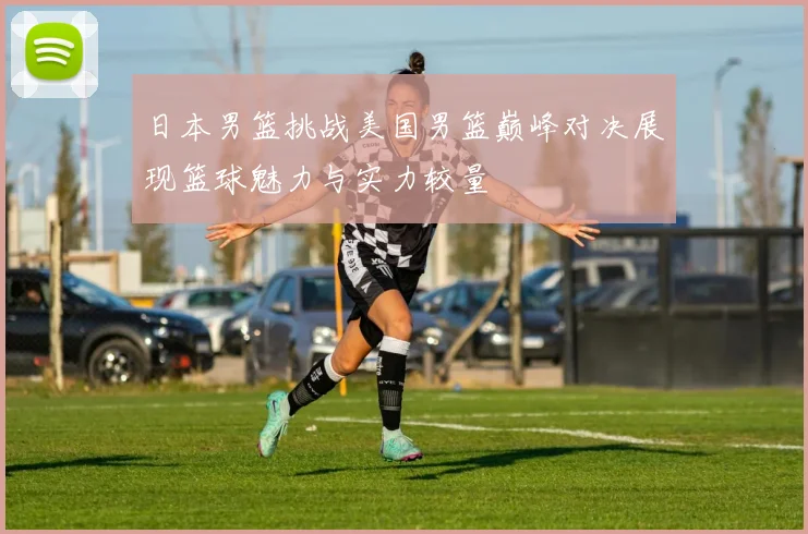 日本男篮挑战美国男篮巅峰对决展现篮球魅力与实力较量