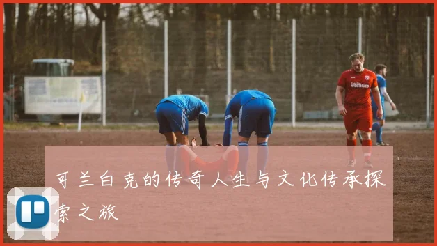 可兰白克的传奇人生与文化传承探索之旅