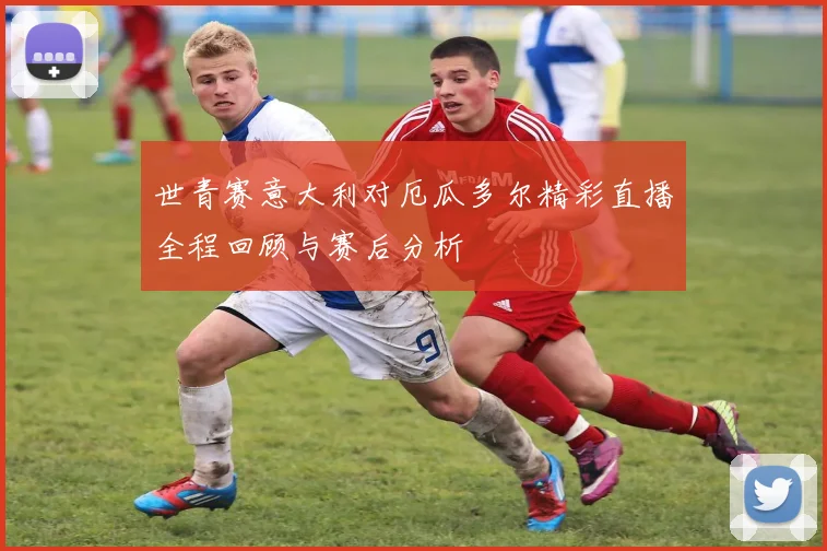 世青赛意大利对厄瓜多尔精彩直播全程回顾与赛后分析