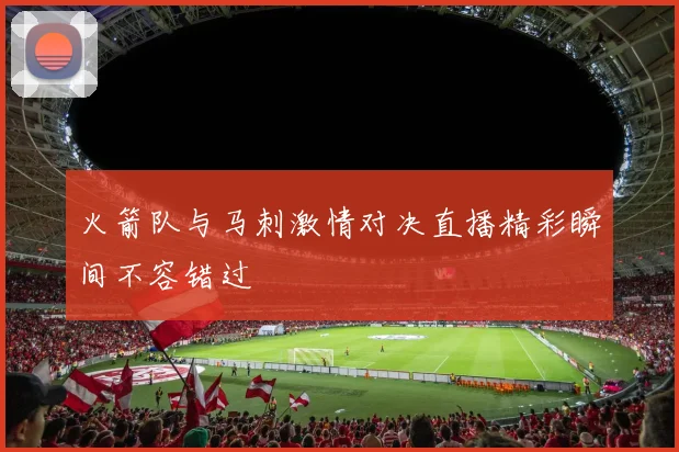 火箭队与马刺激情对决直播精彩瞬间不容错过
