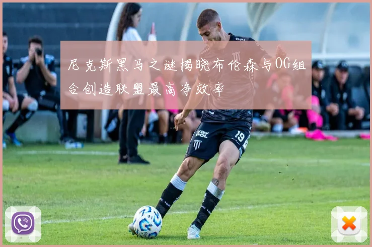 尼克斯黑马之谜揭晓布伦森与OG组合创造联盟最高净效率